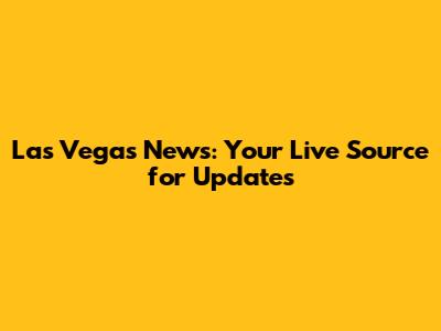 Las Vegas News: Your Live Source for Updates