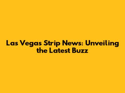 Las Vegas Strip News: Unveiling the Latest Buzz
