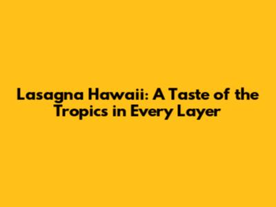Lasagna Hawaii: A Taste of the Tropics in Every Layer