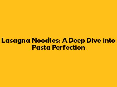 Lasagna Noodles: A Deep Dive into Pasta Perfection