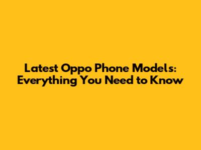 Latest Oppo Phone Models: Everything You Need to Know