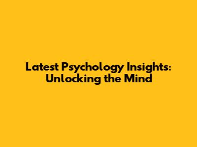 Latest Psychology Insights: Unlocking the Mind