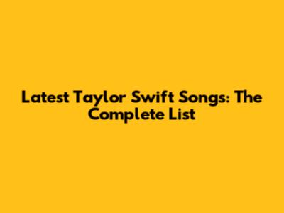 Latest Taylor Swift Songs: The Complete List
