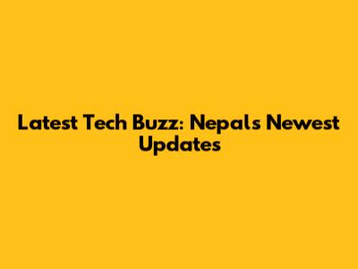 Latest Tech Buzz: Nepal's Newest Updates