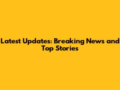 Latest Updates: Breaking News and Top Stories