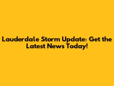 Lauderdale Storm Update: Get the Latest News Today!