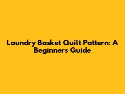 Laundry Basket Quilt Pattern: A Beginner's Guide