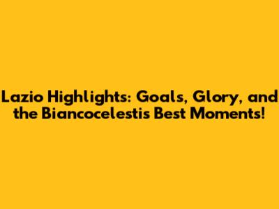 Lazio Highlights: Goals, Glory, and the Biancocelesti's Best Moments!