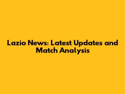 Lazio News: Latest Updates and Match Analysis