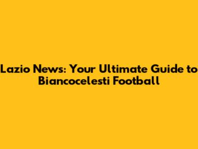 Lazio News: Your Ultimate Guide to Biancocelesti Football