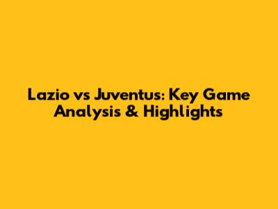 Lazio vs Juventus: Key Game Analysis & Highlights