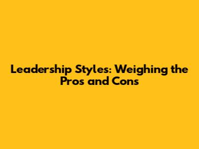 Leadership Styles: Weighing the Pros and Cons