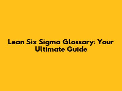 Lean Six Sigma Glossary: Your Ultimate Guide