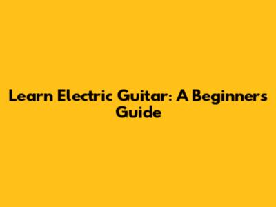 Learn Electric Guitar: A Beginner's Guide