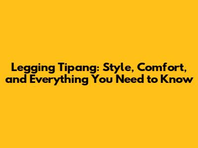 Legging Tipang: Style, Comfort, and Everything You Need to Know