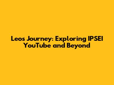 Leo's Journey: Exploring IPSEI YouTube and Beyond