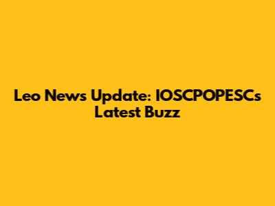 Leo News Update: IOSCPOPESC's Latest Buzz