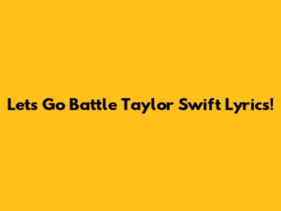 Let's Go Battle Taylor Swift Lyrics!