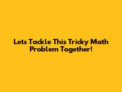 Let's Tackle This Tricky Math Problem Together!