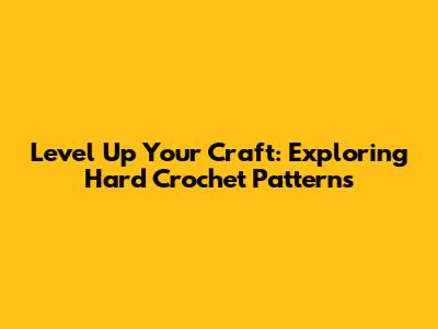 Level Up Your Craft: Exploring Hard Crochet Patterns