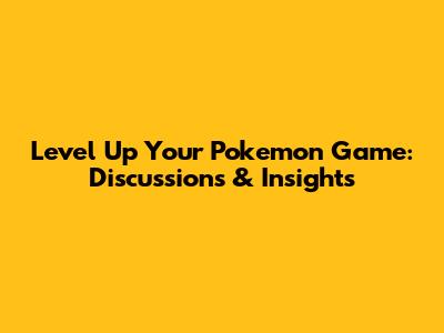 Level Up Your Pokemon Game: Discussions & Insights