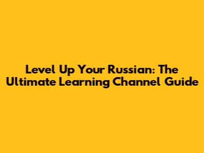 Level Up Your Russian: The Ultimate Learning Channel Guide