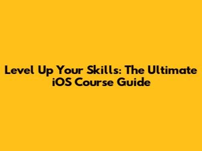 Level Up Your Skills: The Ultimate iOS Course Guide
