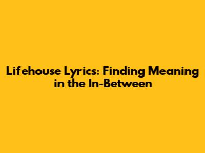 Lifehouse Lyrics: Finding Meaning in the In-Between