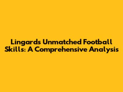 Lingard's Unmatched Football Skills: A Comprehensive Analysis