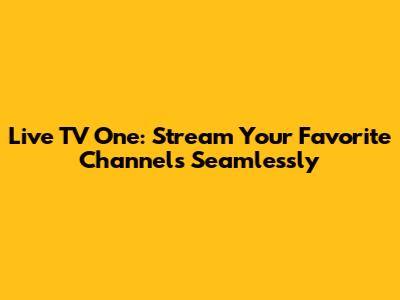 Live TV One: Stream Your Favorite Channels Seamlessly
