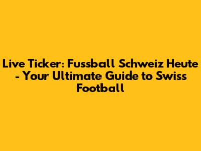Live Ticker: Fussball Schweiz Heute - Your Ultimate Guide to Swiss Football