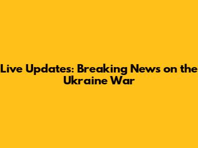 Live Updates: Breaking News on the Ukraine War
