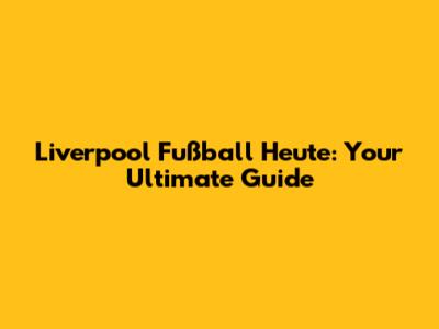 Liverpool Fußball Heute: Your Ultimate Guide
