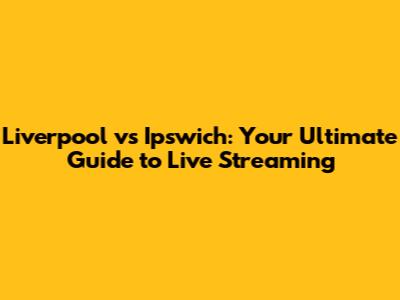 Liverpool vs Ipswich: Your Ultimate Guide to Live Streaming