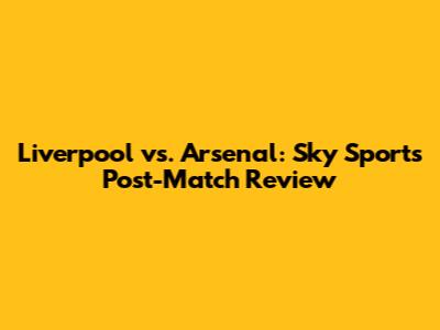 Liverpool vs. Arsenal: Sky Sports Post-Match Review
