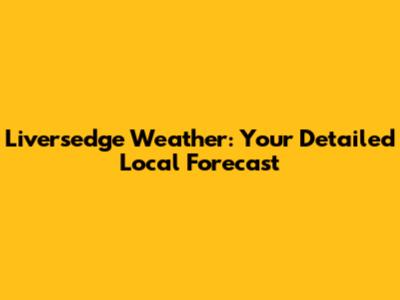 Liversedge Weather: Your Detailed Local Forecast