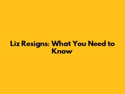 Liz Resigns: What You Need to Know