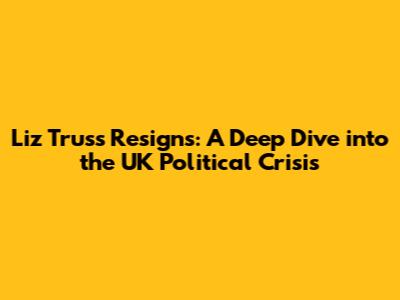 Liz Truss Resigns: A Deep Dive into the UK Political Crisis