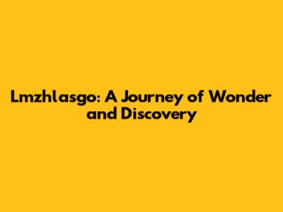 Lmzhlasgo: A Journey of Wonder and Discovery