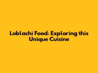 Loblachi Food: Exploring this Unique Cuisine
