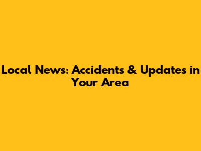 Local News: Accidents & Updates in Your Area
