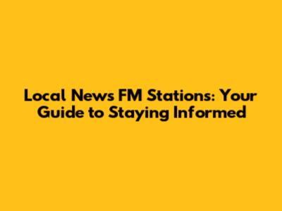 Local News FM Stations: Your Guide to Staying Informed