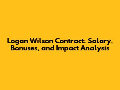 Logan Wilson Contract: Salary, Bonuses, and Impact Analysis