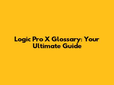 Logic Pro X Glossary: Your Ultimate Guide
