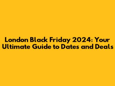 London Black Friday 2024: Your Ultimate Guide to Dates and Deals