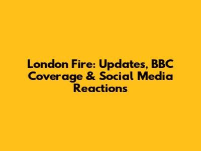 London Fire: Updates, BBC Coverage & Social Media Reactions