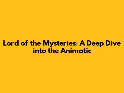 Lord of the Mysteries: A Deep Dive into the Animatic