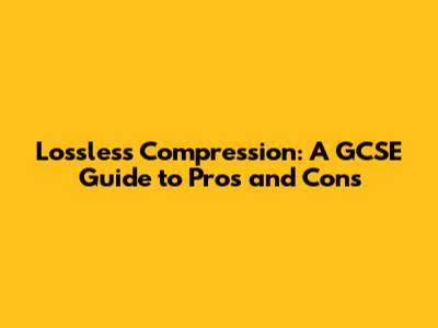 Lossless Compression: A GCSE Guide to Pros and Cons
