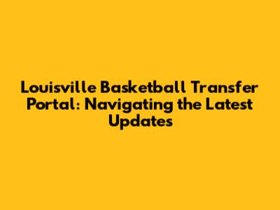 Louisville Basketball Transfer Portal: Navigating the Latest Updates