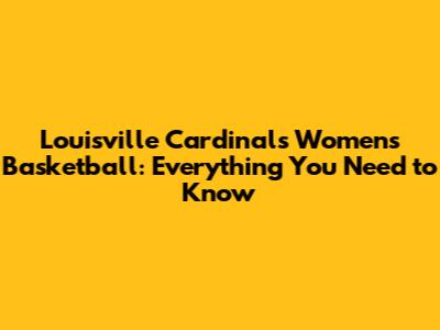 Louisville Cardinals Women's Basketball: Everything You Need to Know